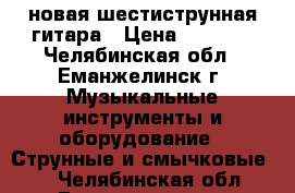 новая шестиструнная гитара › Цена ­ 1 500 - Челябинская обл., Еманжелинск г. Музыкальные инструменты и оборудование » Струнные и смычковые   . Челябинская обл.,Еманжелинск г.